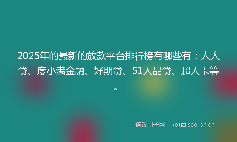 2025年的最新的放款平台排行榜有哪些有：人人贷、度小满金融、好期贷、51人品贷、超人卡等。