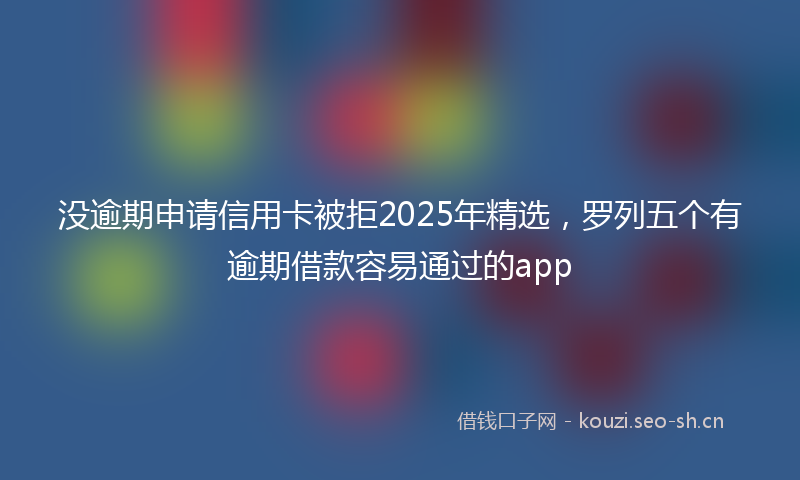 没逾期申请信用卡被拒2025年精选，罗列五个有逾期借款容易通过的app
