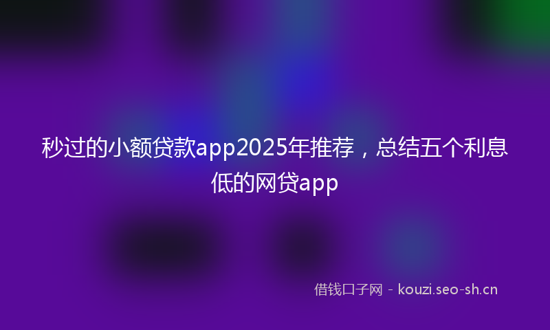 秒过的小额贷款app2025年推荐，总结五个利息低的网贷app