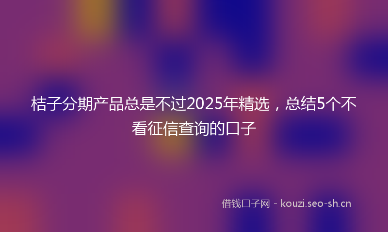 桔子分期产品总是不过2025年精选，总结5个不看征信查询的口子