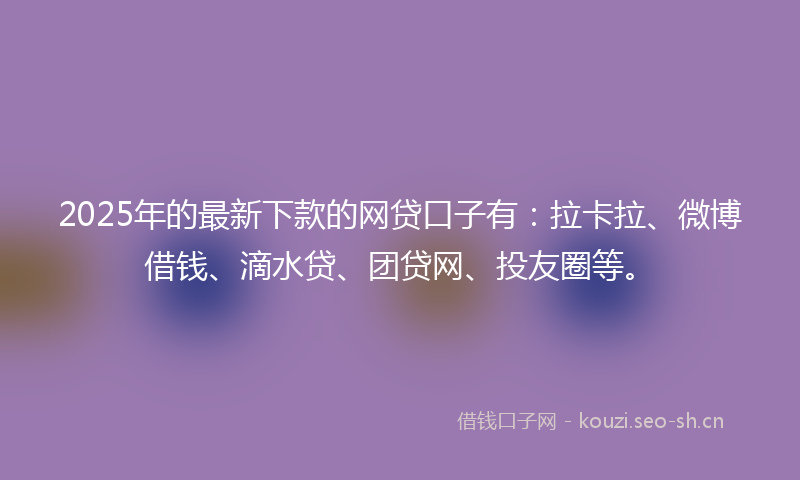 2025年的最新下款的网贷口子有:拉卡拉、微博借钱、滴水贷、团贷网、投友圈等。
