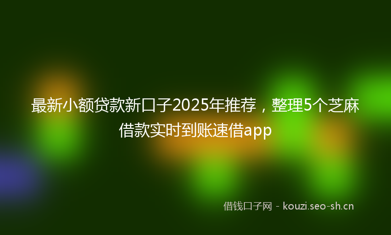 最新小额贷款新口子2025年推荐，整理5个芝麻借款实时到账速借app