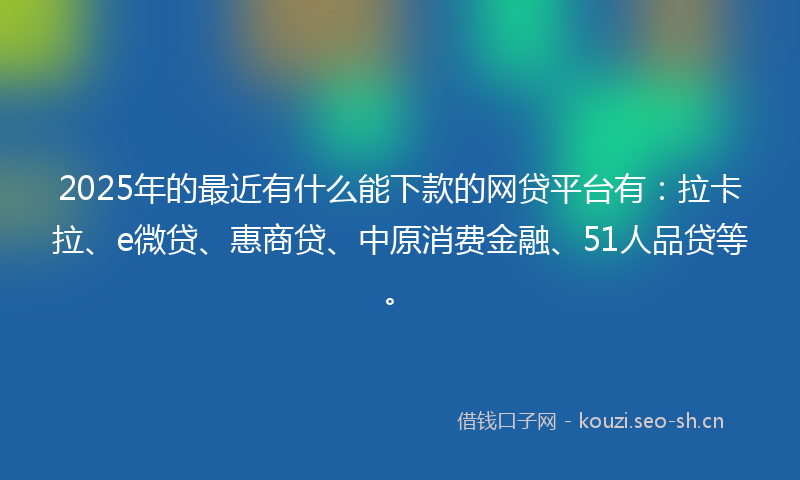 2025年的最近有什么能下款的网贷平台有：拉卡拉、e微贷、惠商贷、中原消费金融、51人品贷等。