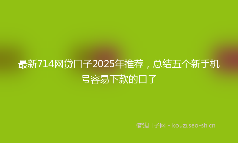 最新714网贷口子2025年推荐，总结五个新手机号容易下款的口子