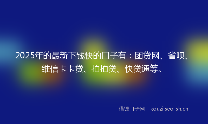 2025年的最新下钱快的口子有：团贷网、省呗、维信卡卡贷、拍拍贷、快贷通等。