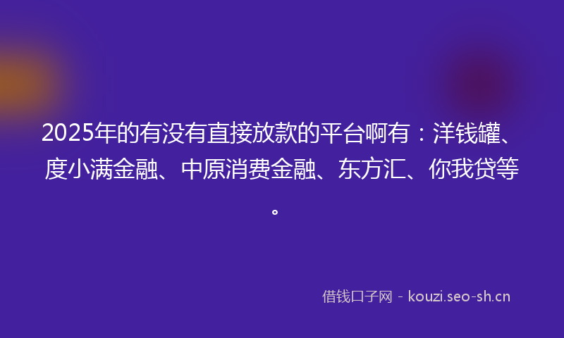 2025年的有没有直接放款的平台啊有：洋钱罐、度小满金融、中原消费金融、东方汇、你我贷等。
