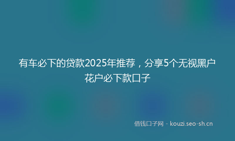 有车必下的贷款2025年推荐，分享5个无视黑户花户必下款口子