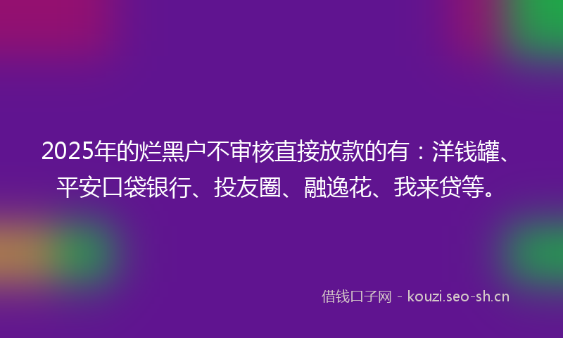 2025年的烂黑户不审核直接放款的有:洋钱罐、平安口袋银行、投友圈、融逸花、我来贷等。