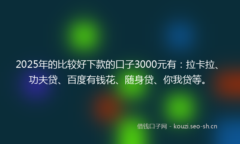 2025年的比较好下款的口子3000元有：拉卡拉、功夫贷、百度有钱花、随身贷、你我贷等。