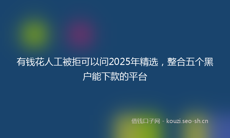 有钱花人工被拒可以问2025年精选，整合五个黑户能下款的平台