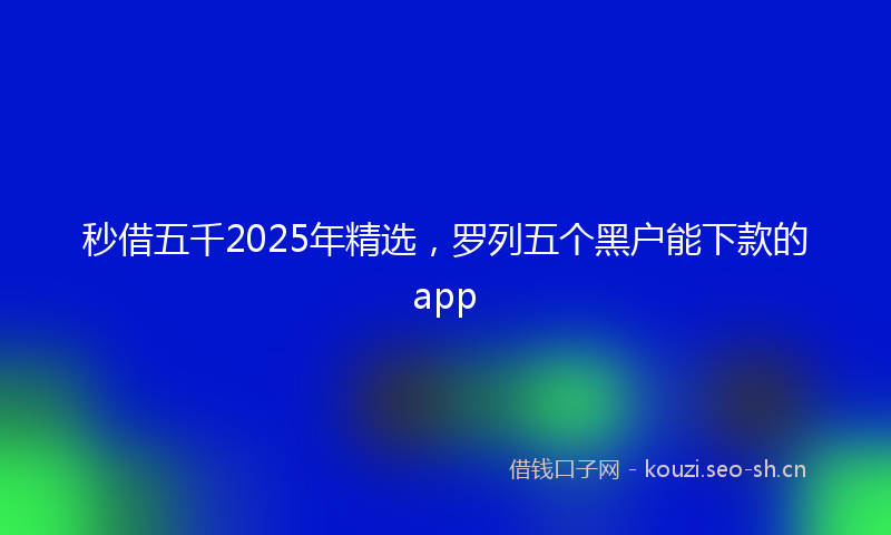 秒借五千2025年精选，罗列五个黑户能下款的app
