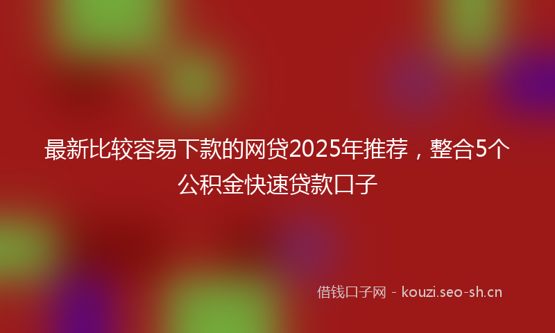 最新比较容易下款的网贷2025年推荐，整合5个公积金快速贷款口子