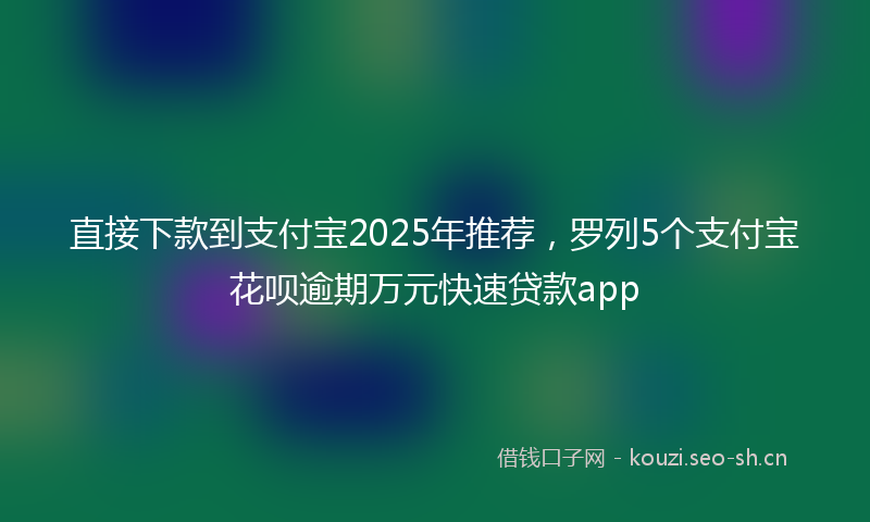 直接下款到支付宝2025年推荐，罗列5个支付宝花呗逾期万元快速贷款app