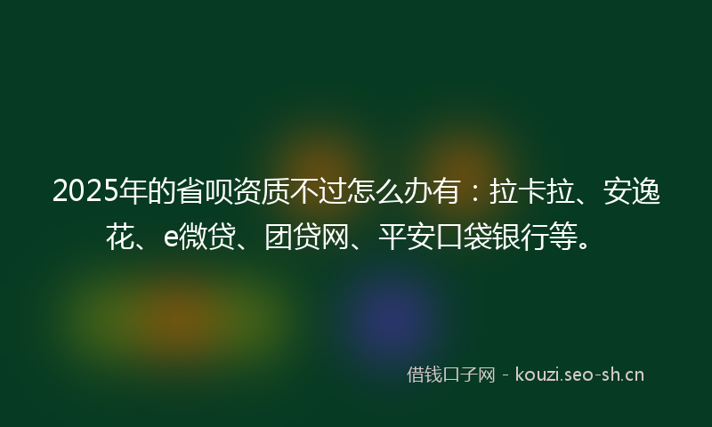 2025年的省呗资质不过怎么办有:拉卡拉、安逸花、e微贷、团贷网、平安口袋银行等。