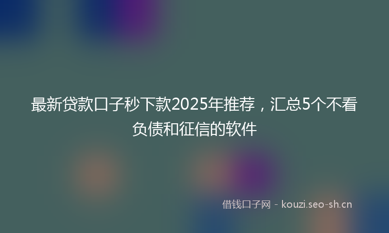 最新贷款口子秒下款2025年推荐，汇总5个不看负债和征信的软件
