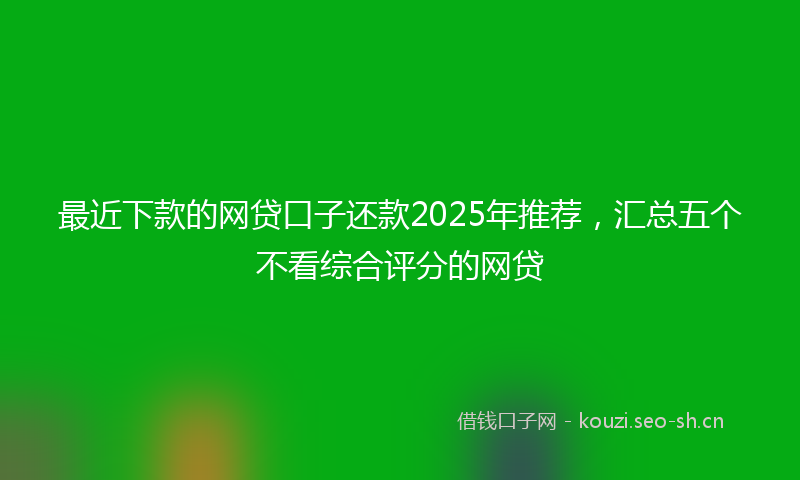 最近下款的网贷口子还款2025年推荐，汇总五个不看综合评分的网贷