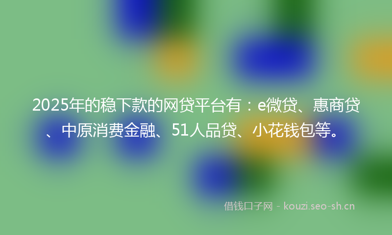 2025年的稳下款的网贷平台有：e微贷、惠商贷、中原消费金融、51人品贷、小花钱包等。
