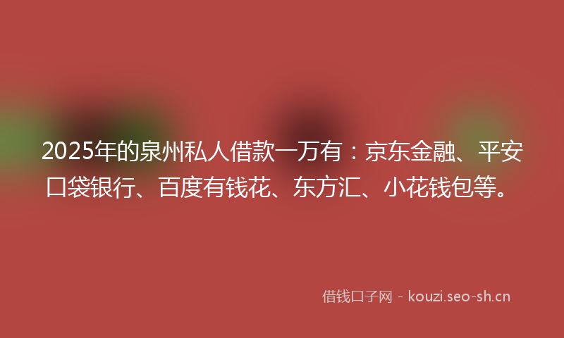 2025年的泉州私人借款一万有：京东金融、平安口袋银行、百度有钱花、东方汇、小花钱包等。