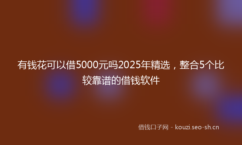 有钱花可以借5000元吗2025年精选，整合5个比较靠谱的借钱软件