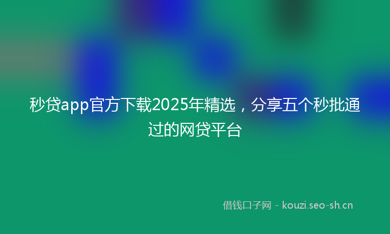 秒贷app官方下载2025年精选，分享五个秒批通过的网贷平台