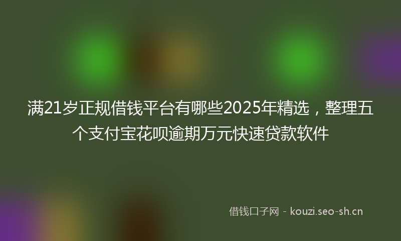 满21岁正规借钱平台有哪些2025年精选，整理五个支付宝花呗逾期万元快速贷款软件