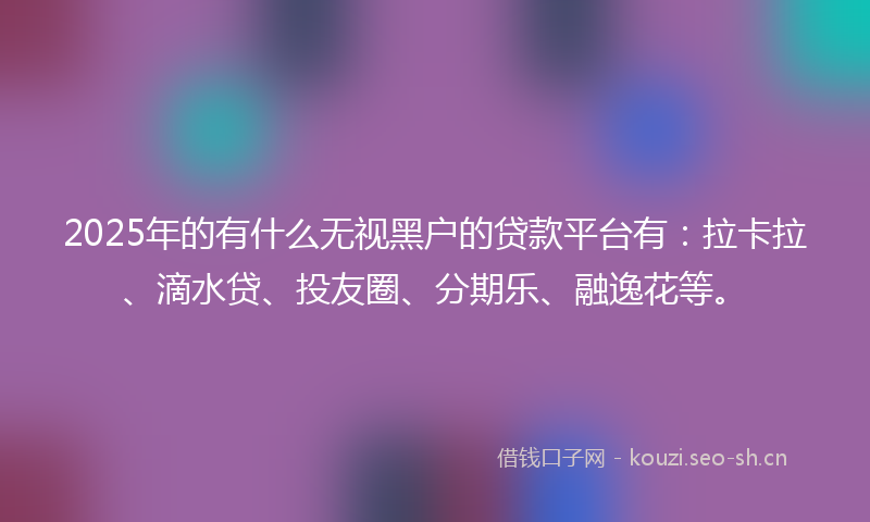 2025年的有什么无视黑户的贷款平台有：拉卡拉、滴水贷、投友圈、分期乐、融逸花等。