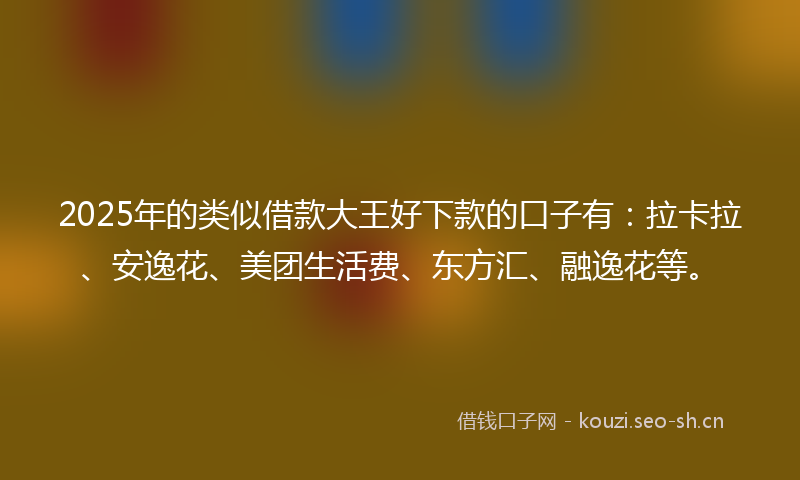 2025年的类似借款大王好下款的口子有：拉卡拉、安逸花、美团生活费、东方汇、融逸花等。
