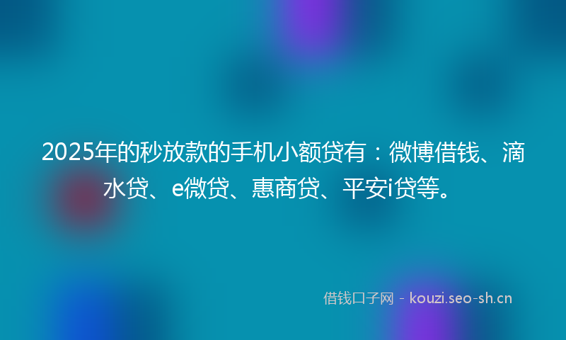 2025年的秒放款的手机小额贷有：微博借钱、滴水贷、e微贷、惠商贷、平安i贷等。