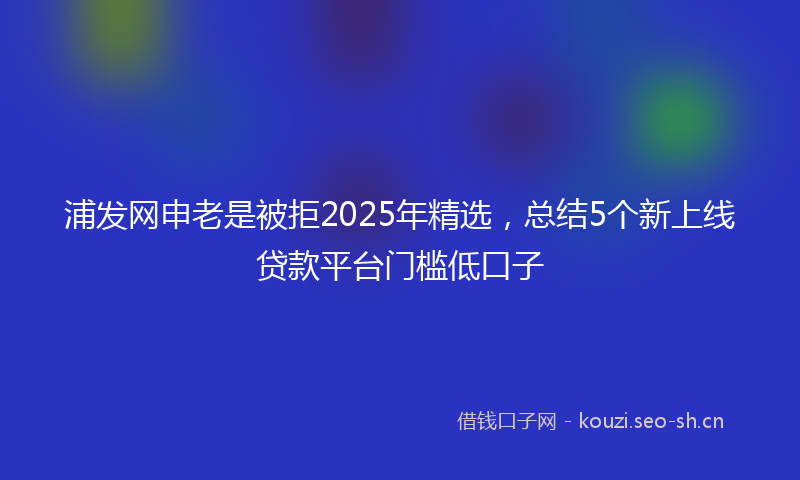 浦发网申老是被拒2025年精选，总结5个新上线贷款平台门槛低口子