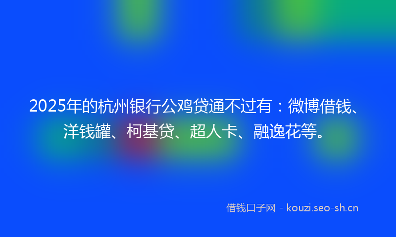 2025年的杭州银行公鸡贷通不过有：微博借钱、洋钱罐、柯基贷、超人卡、融逸花等。