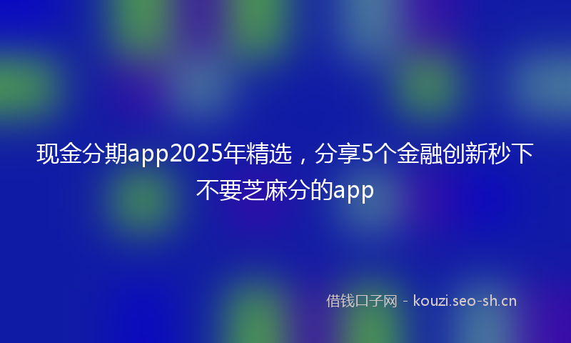 现金分期app2025年精选，分享5个金融创新秒下不要芝麻分的app
