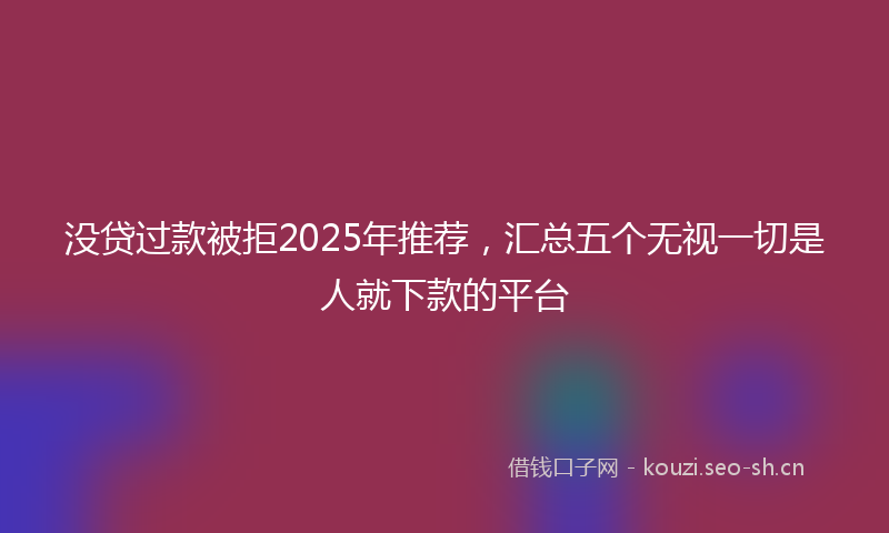 没贷过款被拒2025年推荐，汇总五个无视一切是人就下款的平台