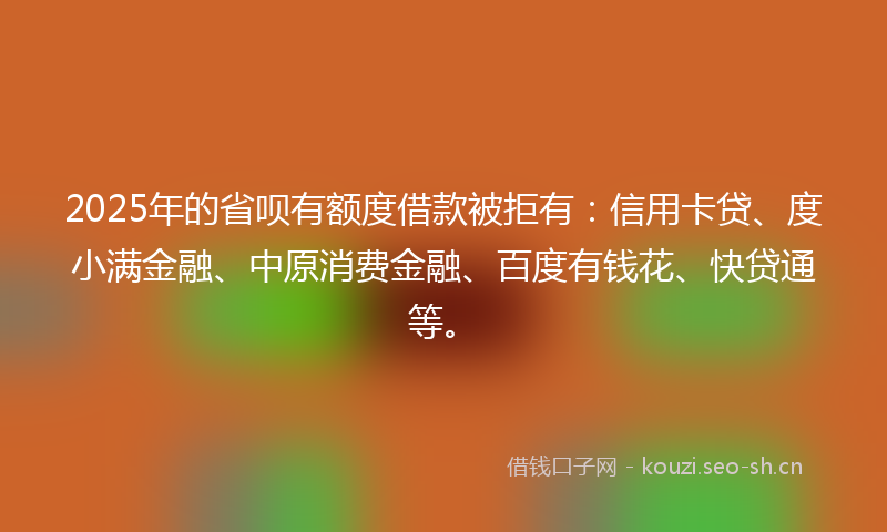 2025年的省呗有额度借款被拒有：信用卡贷、度小满金融、中原消费金融、百度有钱花、快贷通等。