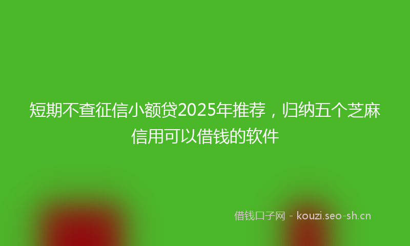 短期不查征信小额贷2025年推荐，归纳五个芝麻信用可以借钱的软件