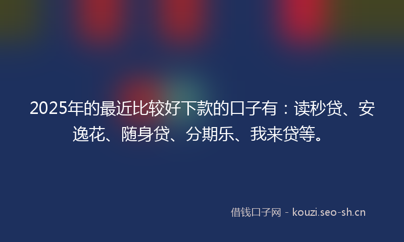 2025年的最近比较好下款的口子有：读秒贷、安逸花、随身贷、分期乐、我来贷等。