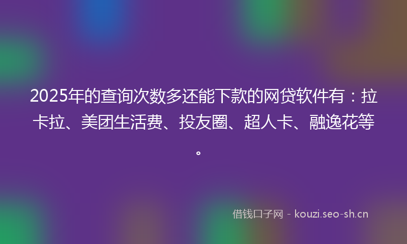 2025年的查询次数多还能下款的网贷软件有：拉卡拉、美团生活费、投友圈、超人卡、融逸花等。