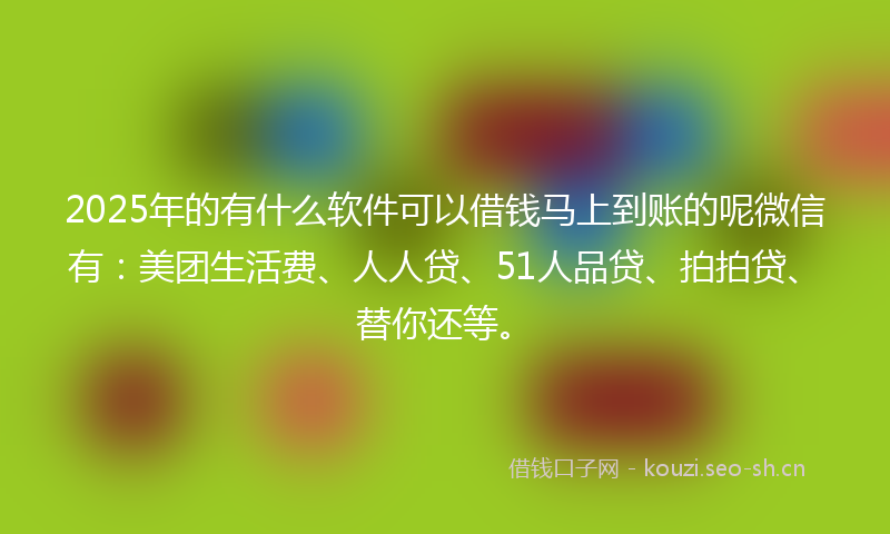 2025年的有什么软件可以借钱马上到账的呢微信有：美团生活费、人人贷、51人品贷、拍拍贷、替你还等。