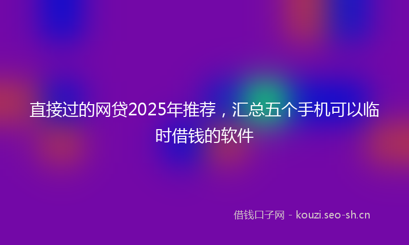 直接过的网贷2025年推荐，汇总五个手机可以临时借钱的软件