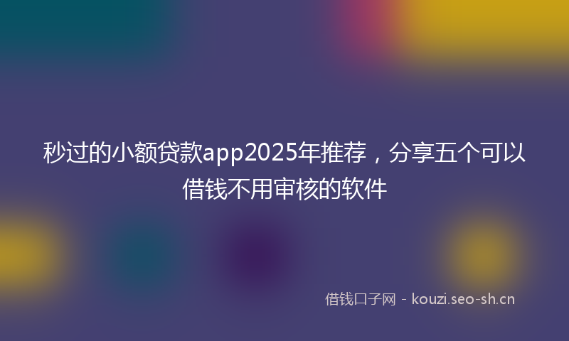 秒过的小额贷款app2025年推荐，分享五个可以借钱不用审核的软件