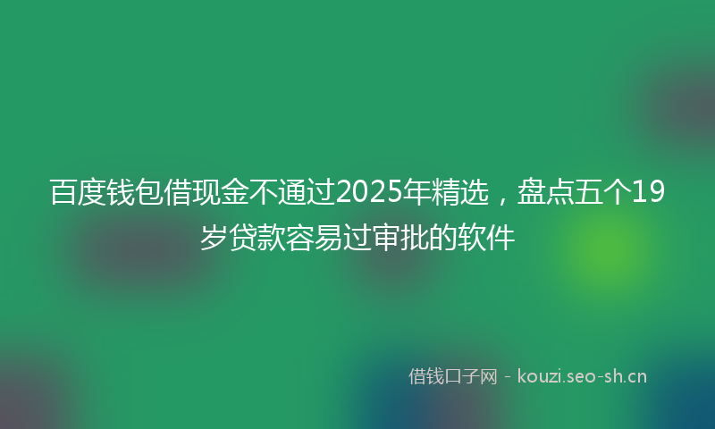 百度钱包借现金不通过2025年精选，盘点五个19岁贷款容易过审批的软件