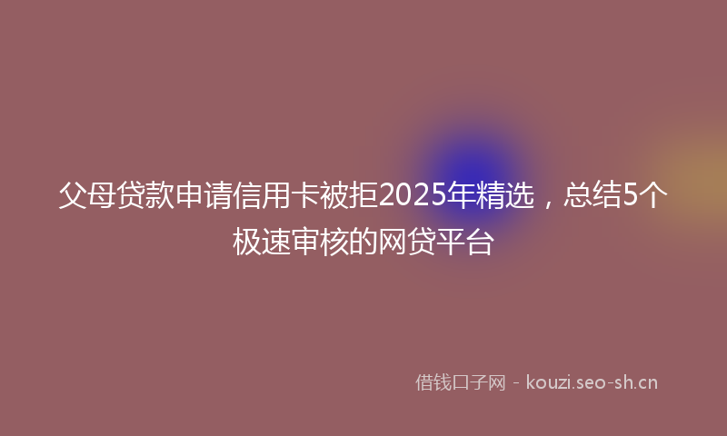 父母贷款申请信用卡被拒2025年精选，总结5个极速审核的网贷平台