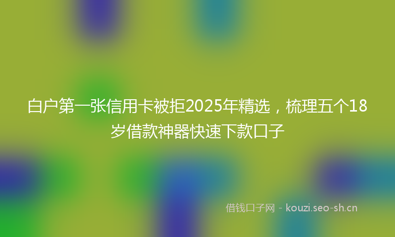 白户第一张信用卡被拒2025年精选，梳理五个18岁借款神器快速下款口子
