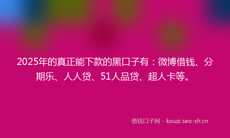 2025年的真正能下款的黑口子有：微博借钱、分期乐、人人贷、51人品贷、超人卡等。