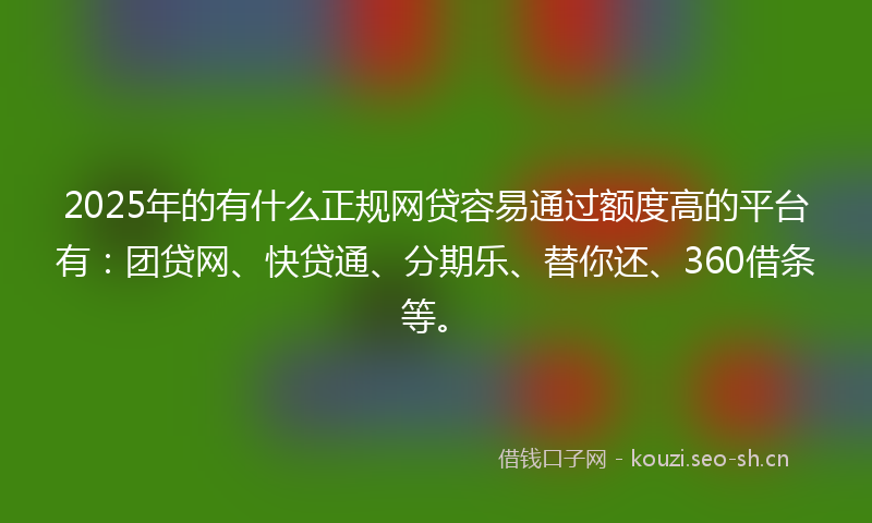 2025年的有什么正规网贷容易通过额度高的平台有：团贷网、快贷通、分期乐、替你还、360借条等。