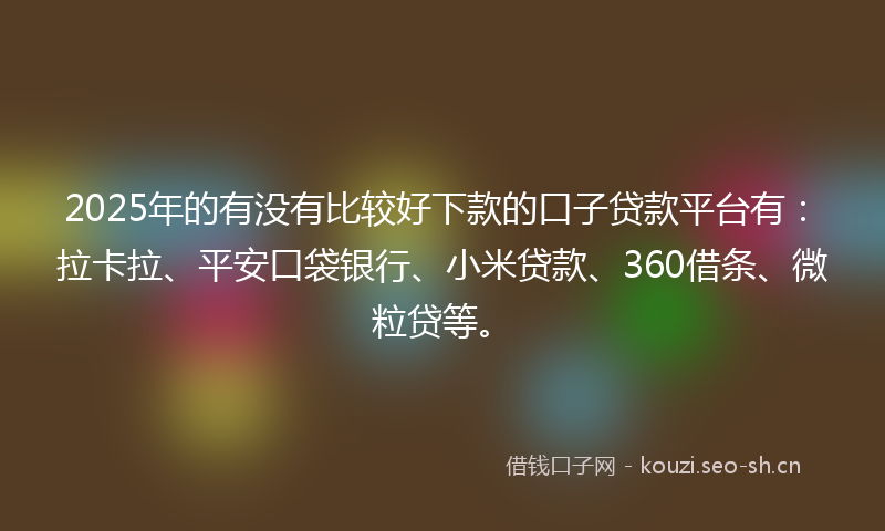 2025年的有没有比较好下款的口子贷款平台有：拉卡拉、平安口袋银行、小米贷款、360借条、微粒贷等。