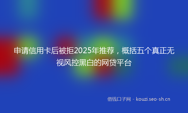 申请信用卡后被拒2025年推荐，概括五个真正无视风控黑白的网贷平台