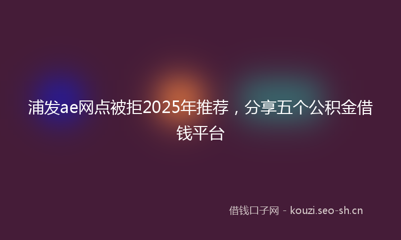 浦发ae网点被拒2025年推荐，分享五个公积金借钱平台
