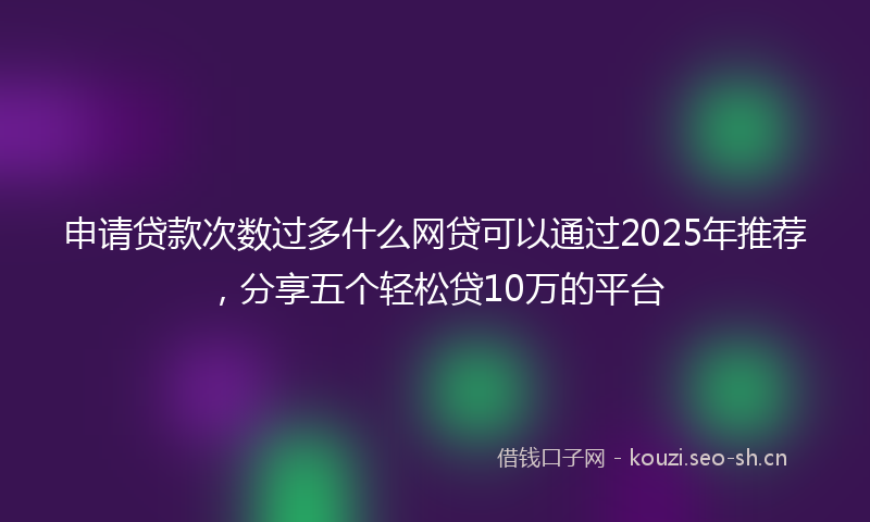 申请贷款次数过多什么网贷可以通过2025年推荐，分享五个轻松贷10万的平台