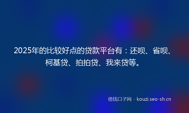 2025年的比较好点的贷款平台有：还呗、省呗、柯基贷、拍拍贷、我来贷等。