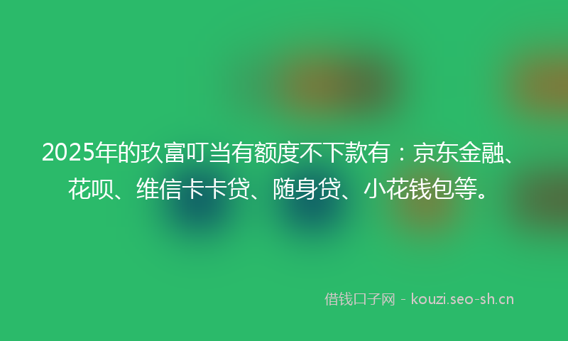 2025年的玖富叮当有额度不下款有：京东金融、花呗、维信卡卡贷、随身贷、小花钱包等。